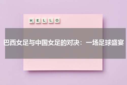 巴西女足与中国女足的对决：一场足球盛宴
