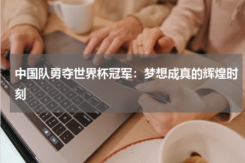 中国队勇夺世界杯冠军：梦想成真的辉煌时刻