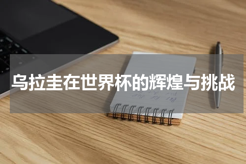 乌拉圭在世界杯的辉煌与挑战