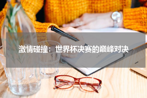 激情碰撞：世界杯决赛的巅峰对决