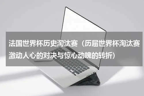 法国世界杯历史淘汰赛（历届世界杯淘汰赛激动人心的对决与惊心动魄的转折）