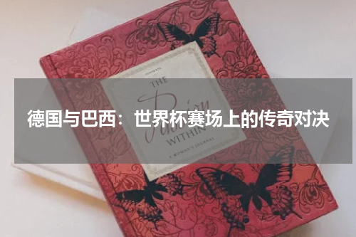 德国与巴西：世界杯赛场上的传奇对决
