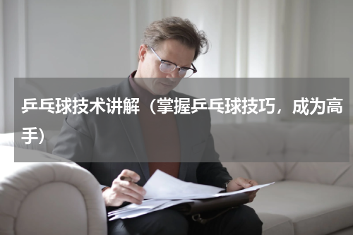 乒乓球技术讲解（掌握乒乓球技巧，成为高手）