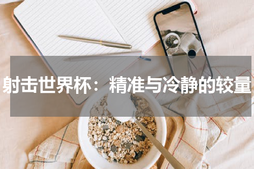 射击世界杯：精准与冷静的较量