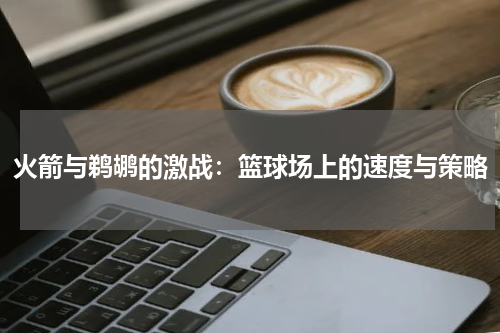 火箭与鹈鹕的激战：篮球场上的速度与策略