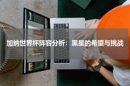 加纳世界杯阵容分析：黑星的希望与挑战