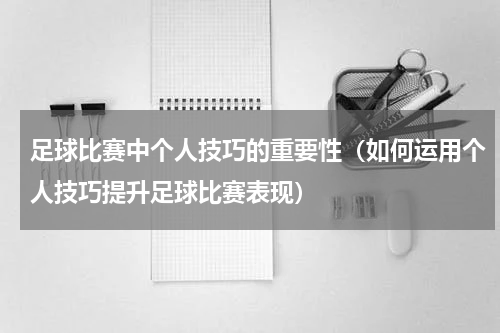 足球比赛中个人技巧的重要性（如何运用个人技巧提升足球比赛表现）