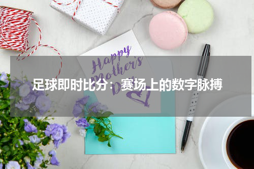 足球即时比分：赛场上的数字脉搏