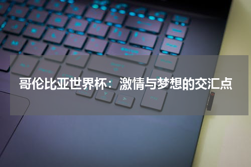 哥伦比亚世界杯：激情与梦想的交汇点