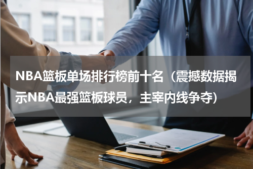 NBA篮板单场排行榜前十名（震撼数据揭示NBA最强篮板球员，主宰内线争夺）