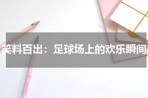 笑料百出：足球场上的欢乐瞬间