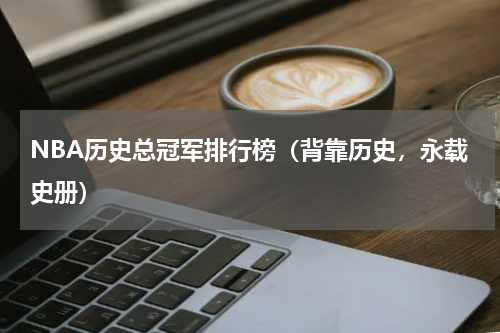 NBA历史总冠军排行榜（背靠历史，永载史册）