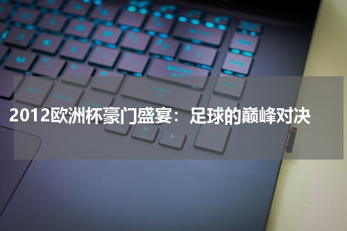 2012欧洲杯豪门盛宴：足球的巅峰对决