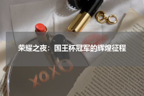 荣耀之夜：国王杯冠军的辉煌征程