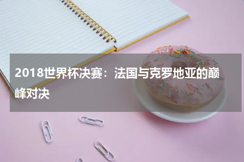 2018世界杯决赛：法国与克罗地亚的巅峰对决