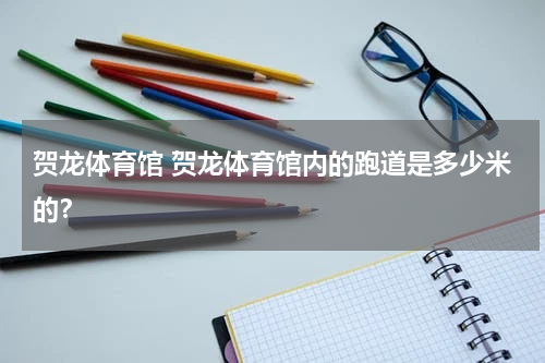 贺龙体育馆 贺龙体育馆内的跑道是多少米的？