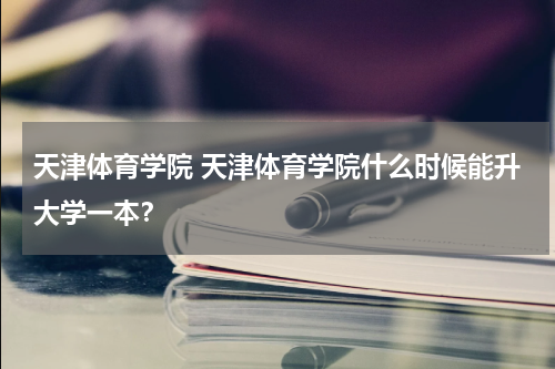 天津体育学院 天津体育学院什么时候能升大学一本？