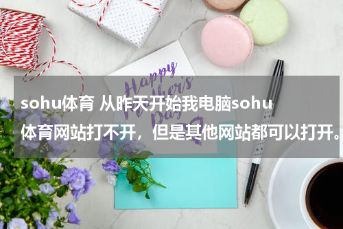 sohu体育 从昨天开始我电脑sohu体育网站打不开，但是其他网站都可以打开。