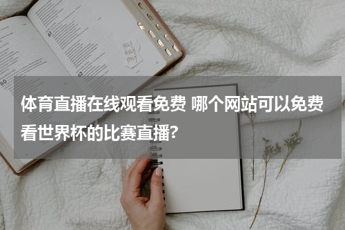体育直播在线观看免费 哪个网站可以免费看世界杯的比赛直播?