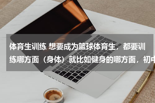 体育生训练 想要成为篮球体育生，都要训练哪方面（身体）就比如健身的哪方面，初中到高中