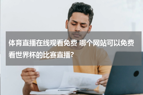 体育直播在线观看免费 哪个网站可以免费看世界杯的比赛直播?