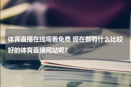 体育直播在线观看免费 现在都有什么比较好的体育直播网站呢？