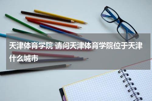 天津体育学院 请问天津体育学院位于天津什么城市