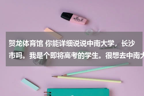 贺龙体育馆 你能详细说说中南大学，长沙市吗。我是个即将高考的学生。很想去中南大学，但又了解不详细。