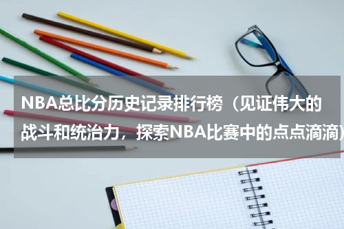 NBA总比分历史记录排行榜（见证伟大的战斗和统治力，探索NBA比赛中的点点滴滴）