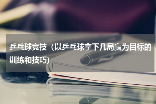 乒乓球竞技（以乒乓球拿下几局赢为目标的训练和技巧）