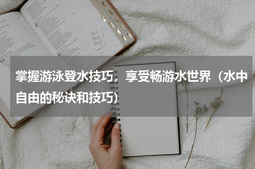 掌握游泳登水技巧，享受畅游水世界（水中自由的秘诀和技巧）
