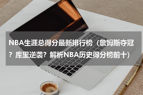 NBA生涯总得分最新排行榜（詹姆斯夺冠？库里逆袭？解析NBA历史得分榜前十）