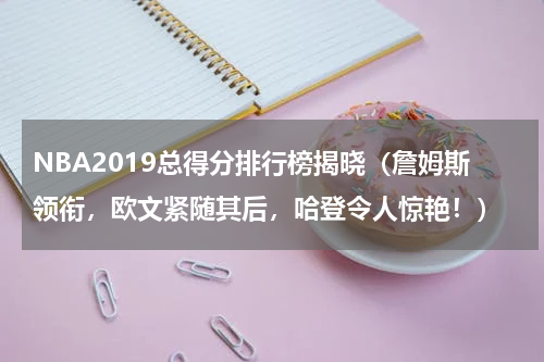 NBA2019总得分排行榜揭晓（詹姆斯领衔，欧文紧随其后，哈登令人惊艳！）
