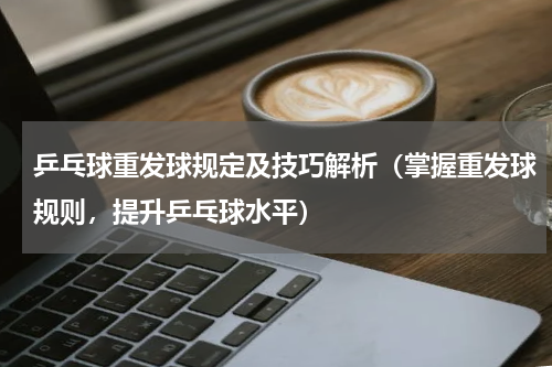乒乓球重发球规定及技巧解析（掌握重发球规则，提升乒乓球水平）