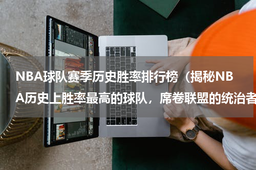 NBA球队赛季历史胜率排行榜（揭秘NBA历史上胜率最高的球队，席卷联盟的统治者！）