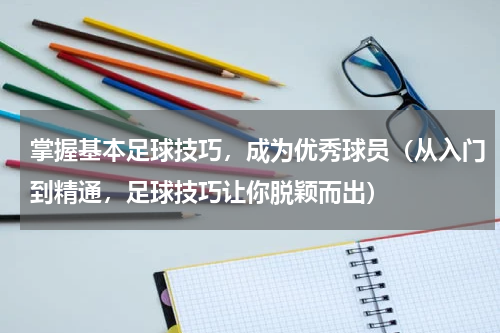 掌握基本足球技巧，成为优秀球员（从入门到精通，足球技巧让你脱颖而出）