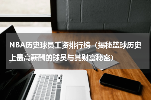 NBA历史球员工资排行榜（揭秘篮球历史上最高薪酬的球员与其财富秘密）