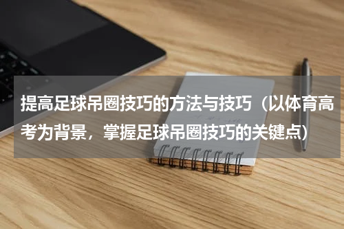 提高足球吊圈技巧的方法与技巧（以体育高考为背景，掌握足球吊圈技巧的关键点）