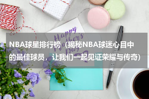 NBA球星排行榜（揭秘NBA球迷心目中的最佳球员，让我们一起见证荣耀与传奇）