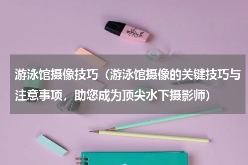 游泳馆摄像技巧（游泳馆摄像的关键技巧与注意事项，助您成为顶尖水下摄影师）