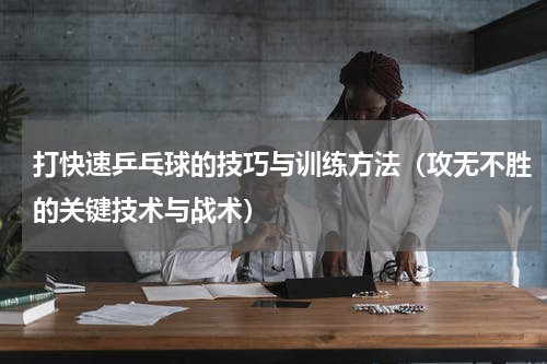 打快速乒乓球的技巧与训练方法（攻无不胜的关键技术与战术）