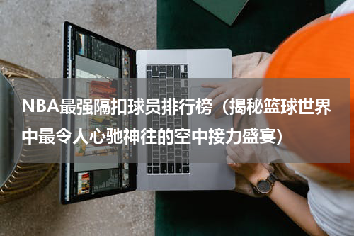 NBA最强隔扣球员排行榜（揭秘篮球世界中最令人心驰神往的空中接力盛宴）