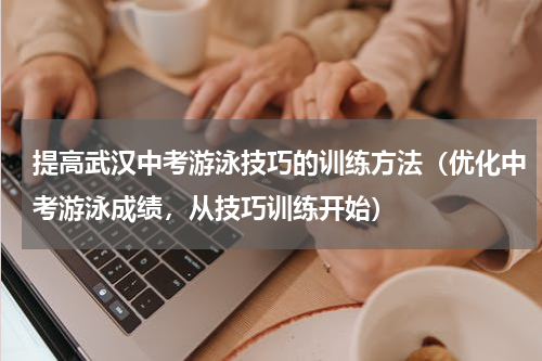 提高武汉中考游泳技巧的训练方法（优化中考游泳成绩，从技巧训练开始）
