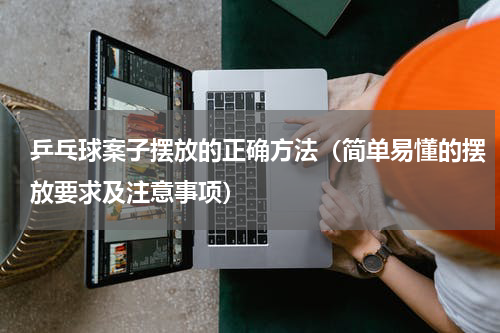乒乓球案子摆放的正确方法（简单易懂的摆放要求及注意事项）