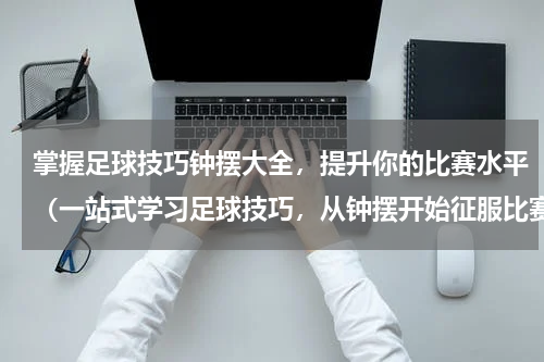 掌握足球技巧钟摆大全，提升你的比赛水平（一站式学习足球技巧，从钟摆开始征服比赛场上的每一刻）