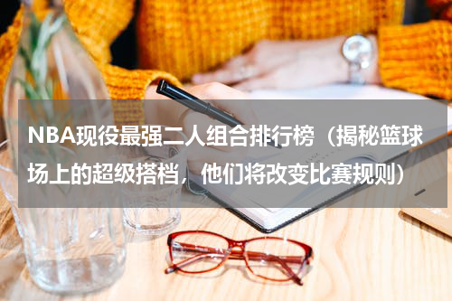 NBA现役最强二人组合排行榜（揭秘篮球场上的超级搭档，他们将改变比赛规则）