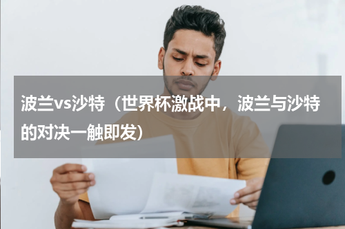 波兰vs沙特（世界杯激战中，波兰与沙特的对决一触即发）