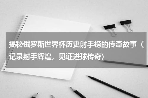揭秘俄罗斯世界杯历史射手榜的传奇故事（记录射手辉煌，见证进球传奇）
