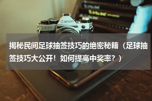 揭秘民间足球抽签技巧的绝密秘籍（足球抽签技巧大公开！如何提高中奖率？）