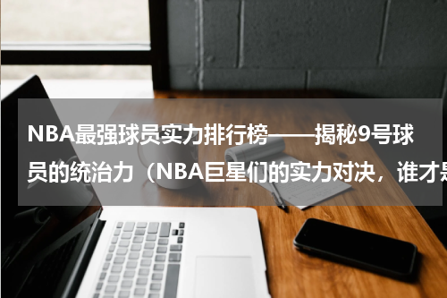 NBA最强球员实力排行榜——揭秘9号球员的统治力（NBA巨星们的实力对决，谁才是最强的九号？）